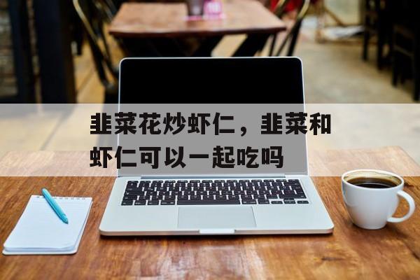 韭菜花炒虾仁，韭菜和虾仁可以一起吃吗-第1张图片-