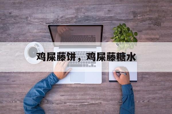 鸡屎藤饼，鸡屎藤糖水-第1张图片-