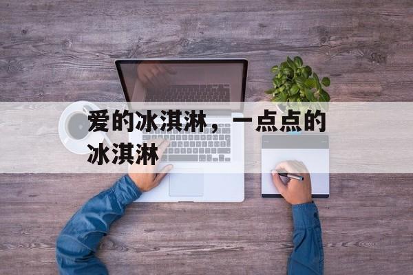 爱的冰淇淋，一点点的冰淇淋-第1张图片-