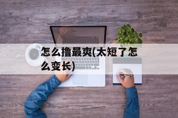 怎么撸最爽(太短了怎么变长)-第1张图片-