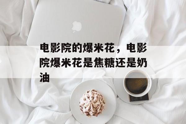 电影院的爆米花，电影院爆米花是焦糖还是奶油-第1张图片-