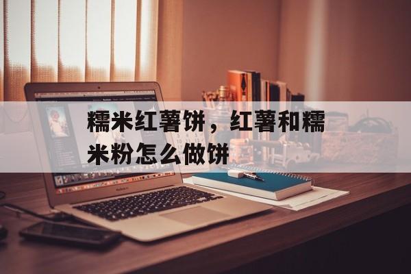 糯米红薯饼，红薯和糯米粉怎么做饼-第1张图片-