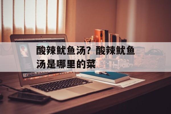 酸辣鱿鱼汤？酸辣鱿鱼汤是哪里的菜-第1张图片-