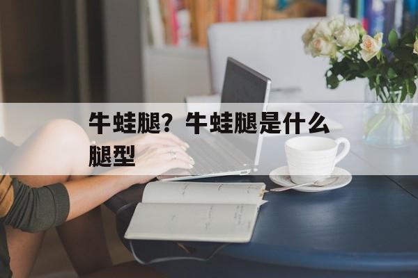 牛蛙腿？牛蛙腿是什么腿型-第1张图片-