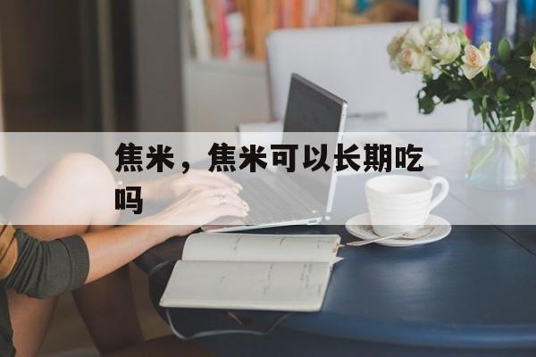 焦米，焦米可以长期吃吗-第1张图片-