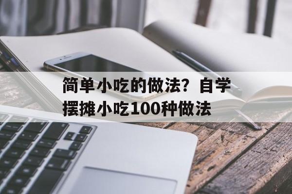 简单小吃的做法？自学摆摊小吃100种做法-第1张图片-