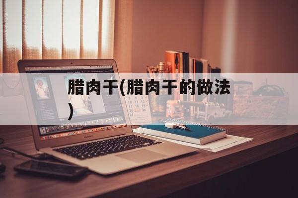 腊肉干(腊肉干的做法)-第1张图片-