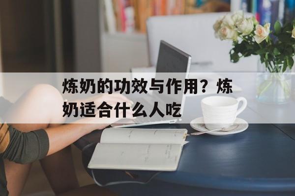 炼奶的功效与作用？炼奶适合什么人吃-第1张图片-