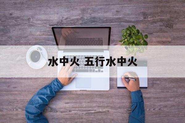 水中火 五行水中火-第1张图片-