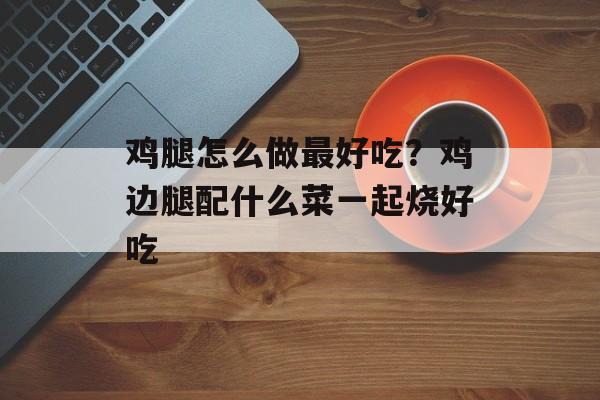 鸡腿怎么做最好吃？鸡边腿配什么菜一起烧好吃-第1张图片-