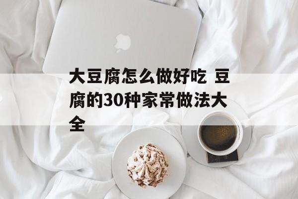 大豆腐怎么做好吃 豆腐的30种家常做法大全-第1张图片-