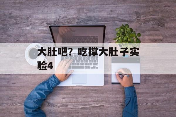 大肚吧？吃撑大肚子实验4-第1张图片-