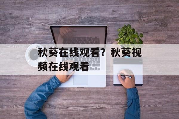 秋葵在线观看？秋葵视频在线观看-第1张图片-