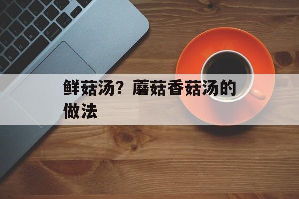 鲜菇汤？蘑菇香菇汤的做法-第1张图片-