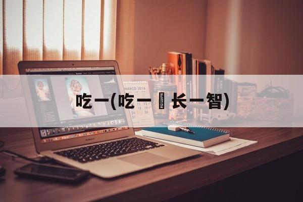 吃一(吃一埑长一智)-第1张图片-