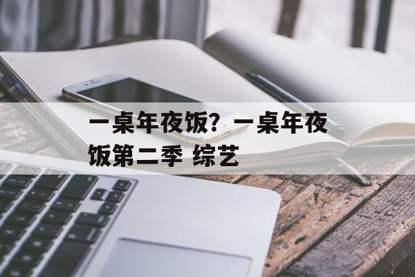 一桌年夜饭？一桌年夜饭第二季 综艺-第1张图片-