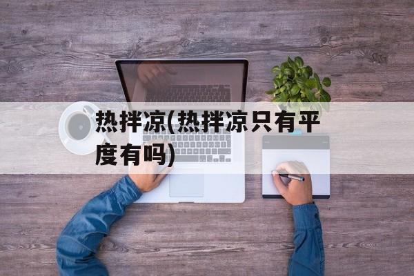 热拌凉(热拌凉只有平度有吗)-第1张图片-