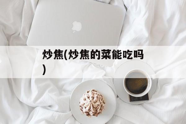 炒焦(炒焦的菜能吃吗)-第1张图片-