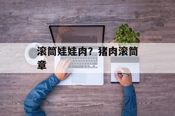 滚筒娃娃肉？猪肉滚筒章-第1张图片-