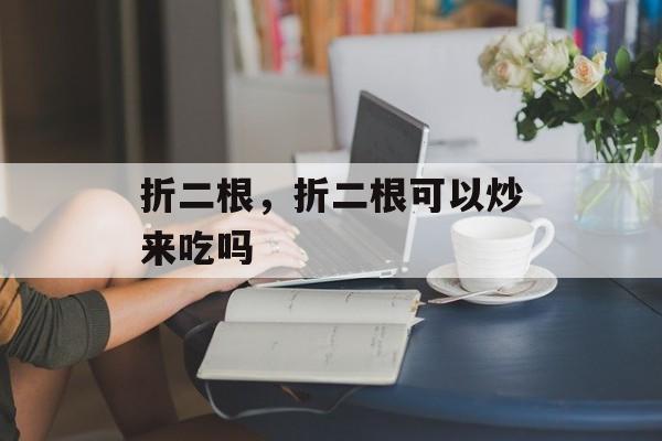折二根，折二根可以炒来吃吗-第1张图片-