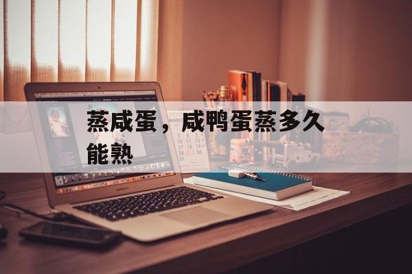 蒸咸蛋，咸鸭蛋蒸多久能熟-第1张图片-