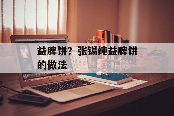 益脾饼？张锡纯益脾饼的做法-第1张图片-