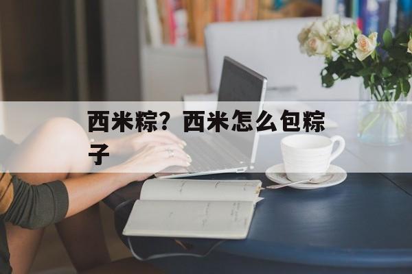 西米粽？西米怎么包粽子-第1张图片-