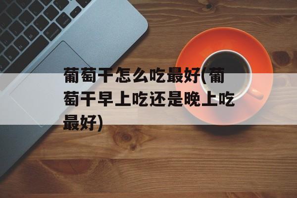 葡萄干怎么吃最好(葡萄干早上吃还是晚上吃最好)-第1张图片-