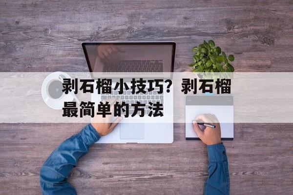剥石榴小技巧？剥石榴最简单的方法-第1张图片-
