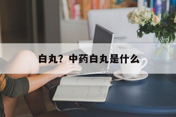 白丸？中药白丸是什么-第1张图片-