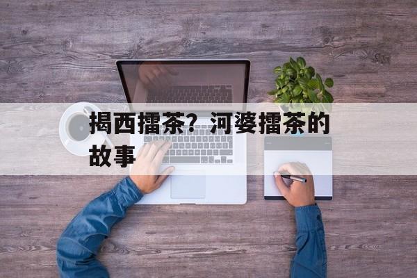 揭西擂茶？河婆擂茶的故事-第1张图片-
