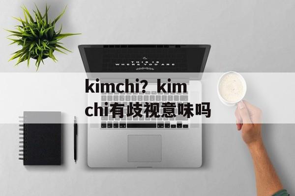 kimchi？kimchi有歧视意味吗-第1张图片-