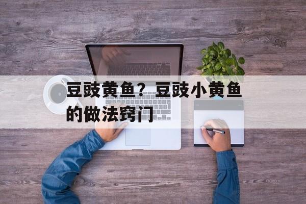 豆豉黄鱼？豆豉小黄鱼的做法窍门-第1张图片-