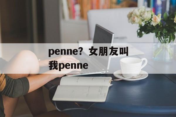 penne？女朋友叫我penne-第1张图片-