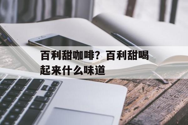 百利甜咖啡？百利甜喝起来什么味道-第1张图片-