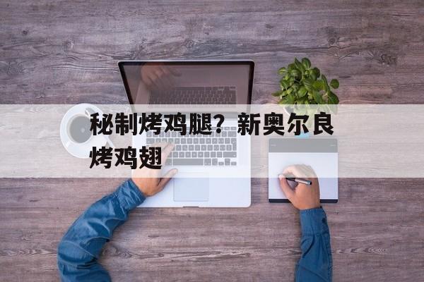 秘制烤鸡腿？新奥尔良烤鸡翅-第1张图片-