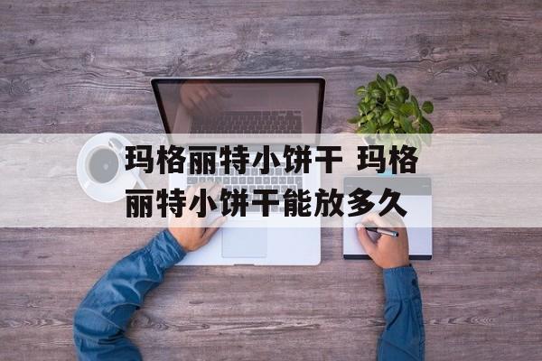 玛格丽特小饼干 玛格丽特小饼干能放多久-第1张图片-