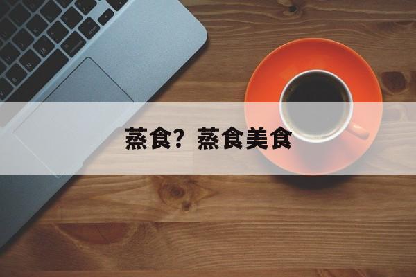 蒸食？蒸食美食-第1张图片-