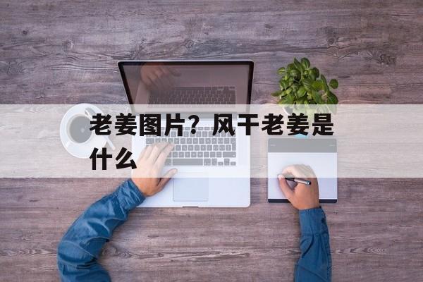 老姜图片？风干老姜是什么-第1张图片-