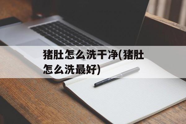猪肚怎么洗干净(猪肚怎么洗最好)-第1张图片-