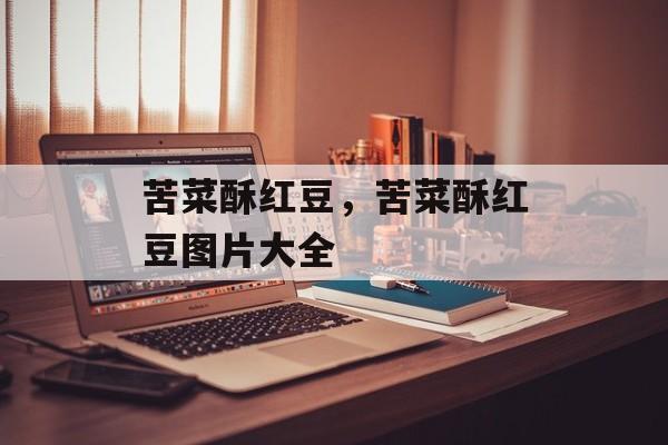 苦菜酥红豆，苦菜酥红豆图片大全-第1张图片-