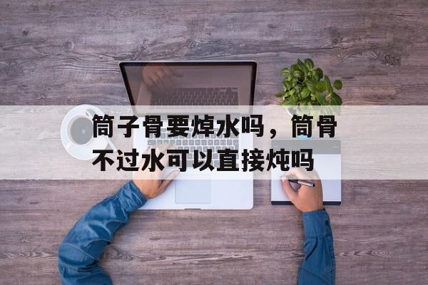 筒子骨要焯水吗，筒骨不过水可以直接炖吗-第1张图片-