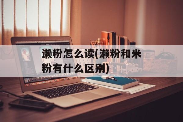 濑粉怎么读(濑粉和米粉有什么区别)-第1张图片-