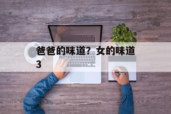 爸爸的味道？女的味道3-第1张图片-