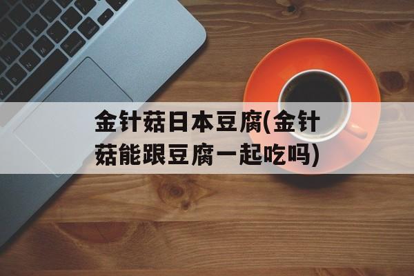 金针菇日本豆腐(金针菇能跟豆腐一起吃吗)-第1张图片-