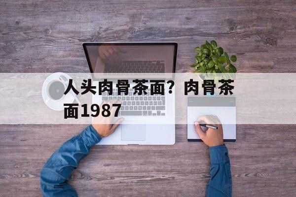 人头肉骨茶面？肉骨茶面1987-第1张图片-