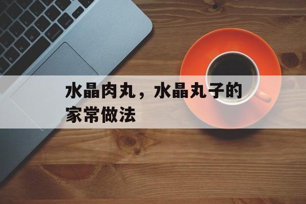 水晶肉丸，水晶丸子的家常做法-第1张图片-