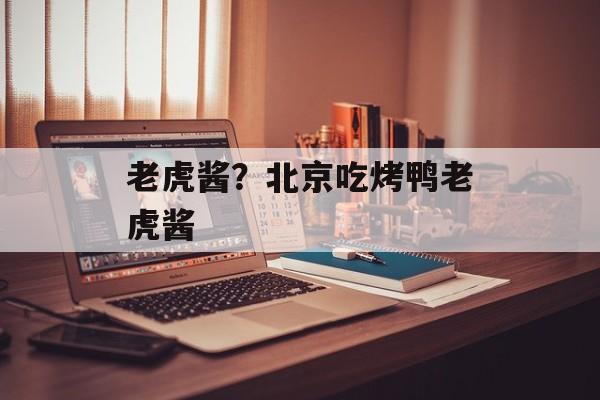 老虎酱？北京吃烤鸭老虎酱-第1张图片-