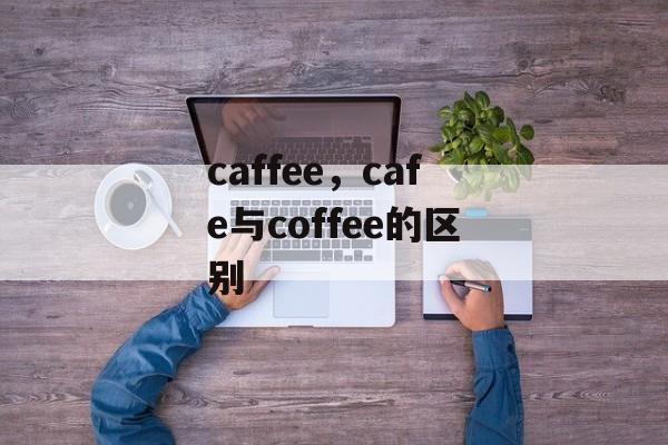 caffee，cafe与coffee的区别-第1张图片-