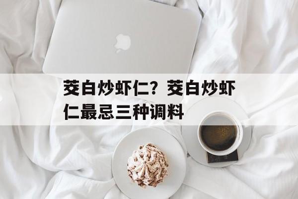 茭白炒虾仁？茭白炒虾仁最忌三种调料-第1张图片-